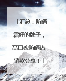 汇总：防晒霜好的牌子，高口碑防晒热销款分享！