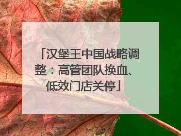 汉堡王中国战略调整：高管团队换血、低效门店关停