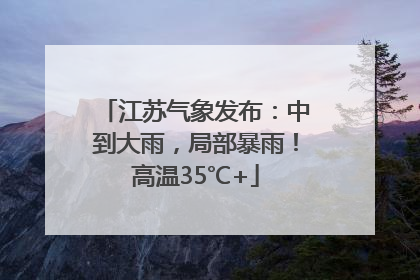 江苏气象发布：中到大雨，局部暴雨！高温35℃+
