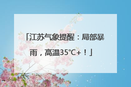 江苏气象提醒：局部暴雨，高温35℃+！