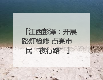 江西彭泽：开展路灯检修 点亮市民“夜行路”