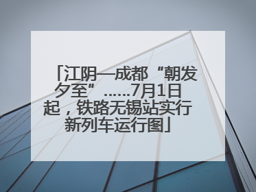 江阴—成都“朝发夕至”……7月1日起，铁路无锡站实行新列车运行图