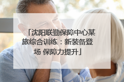 沈阳联勤保障中心某旅综合训练：新装备登场 保障力提升