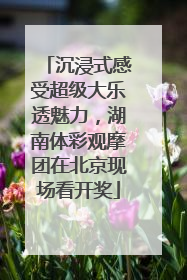 沉浸式感受超级大乐透魅力，湖南体彩观摩团在北京现场看开奖
