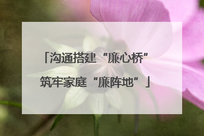 沟通搭建“廉心桥” 筑牢家庭“廉阵地”