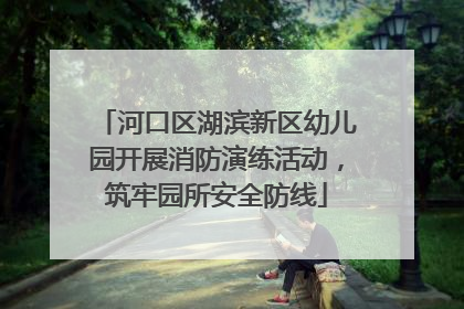 河口区湖滨新区幼儿园开展消防演练活动，筑牢园所安全防线