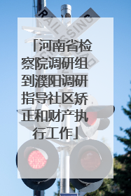 河南省检察院调研组到濮阳调研指导社区矫正和财产执行工作