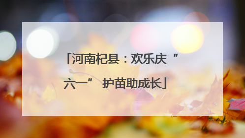 河南杞县：欢乐庆“六一” 护苗助成长