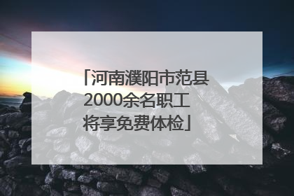 河南濮阳市范县2000余名职工将享免费体检