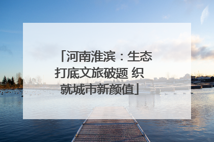 河南淮滨：生态打底文旅破题 织就城市新颜值