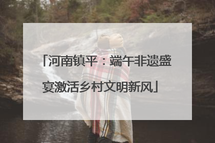 河南镇平：端午非遗盛宴激活乡村文明新风
