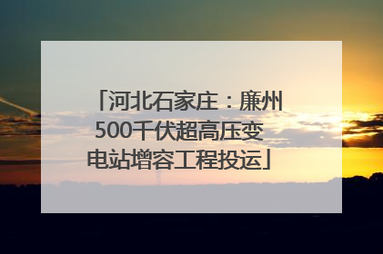 河北石家庄：廉州500千伏超高压变电站增容工程投运