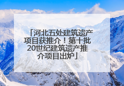 河北五处建筑遗产项目获推介！第十批20世纪建筑遗产推介项目出炉