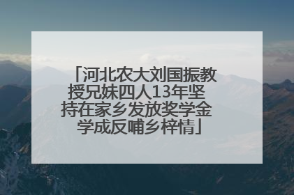 河北农大刘国振教授兄妹四人13年坚持在家乡发放奖学金 学成反哺乡梓情