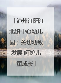 泸州江阳江北镇中心幼儿园：关切幼教发展 呵护儿童成长