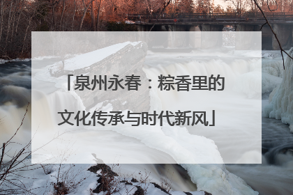 泉州永春：粽香里的文化传承与时代新风