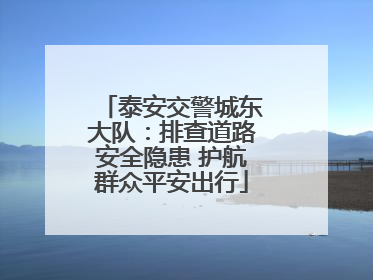 泰安交警城东大队：排查道路安全隐患 护航群众平安出行
