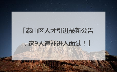 泰山区人才引进最新公告，这9人递补进入面试！