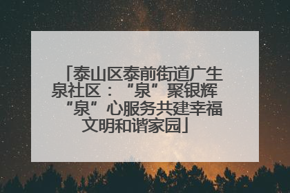 泰山区泰前街道广生泉社区：“泉”聚银辉“泉”心服务共建幸福文明和谐家园