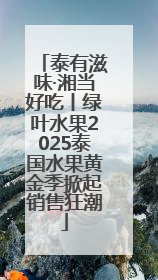 泰有滋味·湘当好吃丨绿叶水果2025泰国水果黄金季掀起销售狂潮