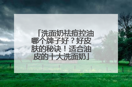 洗面奶祛痘控油哪个牌子好？好皮肤的秘诀！适合油皮的十大洗面奶