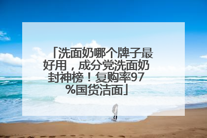洗面奶哪个牌子最好用，成分党洗面奶封神榜！复购率97%国货洁面