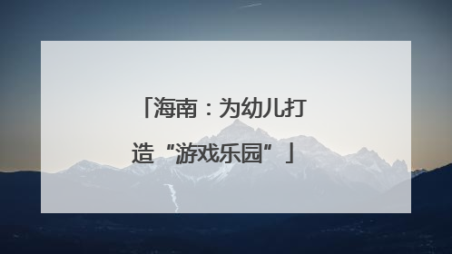 海南：为幼儿打造“游戏乐园”