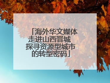 海外华文媒体走进山西晋城 探寻资源型城市的转型密码