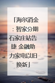 海尔消金：智家分期石家庄站告捷 金融助力家电以旧换新