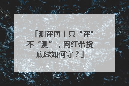 测评博主只“评”不“测”，网红带货底线如何守？