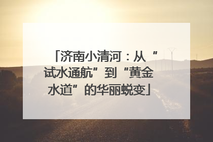 济南小清河：从“试水通航”到“黄金水道”的华丽蜕变