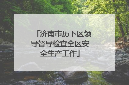 济南市历下区领导督导检查全区安全生产工作
