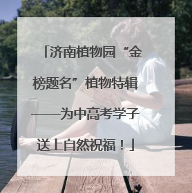 济南植物园“金榜题名”植物特辑——为中高考学子送上自然祝福！