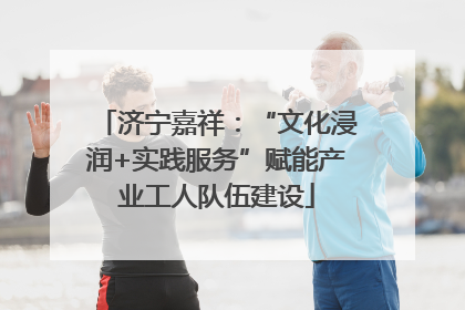 济宁嘉祥：“文化浸润+实践服务”赋能产业工人队伍建设
