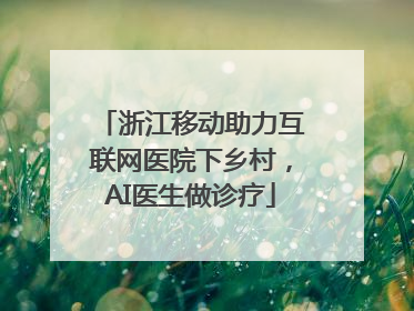 浙江移动助力互联网医院下乡村，AI医生做诊疗
