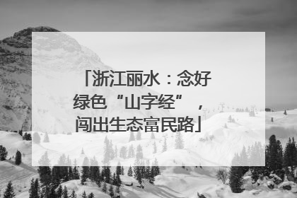 浙江丽水：念好绿色“山字经”，闯出生态富民路