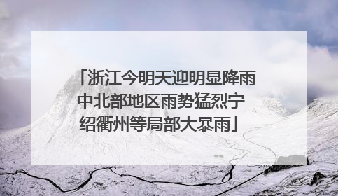 浙江今明天迎明显降雨 中北部地区雨势猛烈宁绍衢州等局部大暴雨