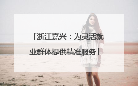 浙江嘉兴：为灵活就业群体提供精准服务