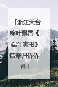 浙江天台粽叶飘香《端午家书》情牵归侨侨眷