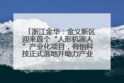 浙江金华：金义新区迎来首个“人形机器人”产业化项目，有怡科技正式落地并助力产业“加速度”