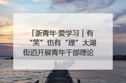 浙青年·爱学习｜有“笑”也有“理”太湖街道开展青年干部理论宣讲“开放麦”