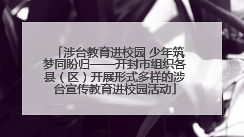 涉台教育进校园 少年筑梦同盼归——开封市组织各县（区）开展形式多样的涉台宣传教育进校园活动