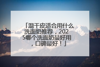 混干皮适合用什么洗面奶推荐，2025哪个洗面奶最好用，口碑最好！