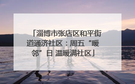淄博市张店区和平街道通济社区：周五“暖邻”日 温暖满社区