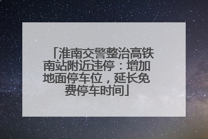 淮南交警整治高铁南站附近违停：增加地面停车位，延长免费停车时间