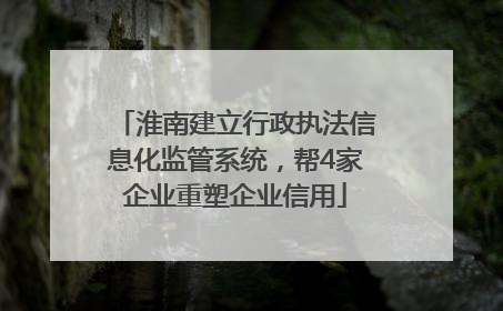 淮南建立行政执法信息化监管系统，帮4家企业重塑企业信用