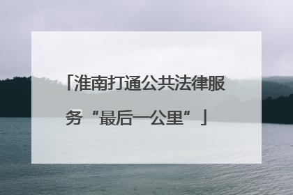 淮南打通公共法律服务“最后一公里”