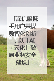 深信服携手用户共谋数智化创新，以「AI+云化」破局业务安全建设