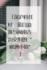 深沪科任村：蓝白浪漫与闽南古韵交织的“欧洲小镇”