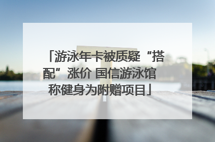 游泳年卡被质疑“搭配”涨价 国信游泳馆称健身为附赠项目